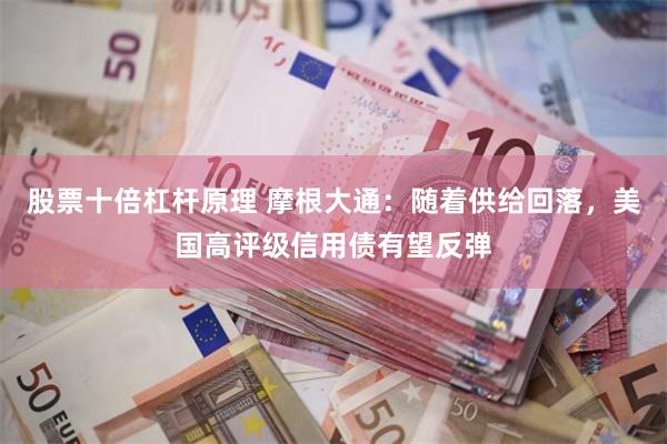 股票十倍杠杆原理 摩根大通：随着供给回落，美国高评级信用债有望反弹
