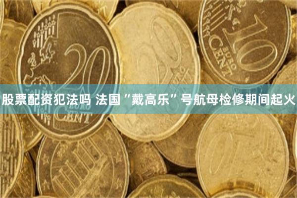 股票配资犯法吗 法国“戴高乐”号航母检修期间起火