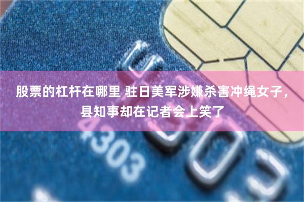 股票的杠杆在哪里 驻日美军涉嫌杀害冲绳女子，县知事却在记者会上笑了