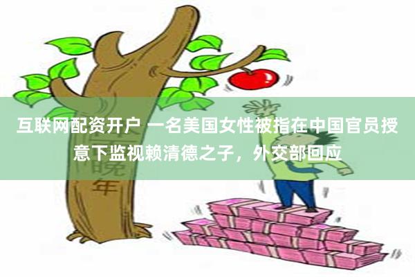 互联网配资开户 一名美国女性被指在中国官员授意下监视赖清德之子，外交部回应