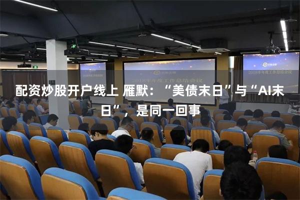 配资炒股开户线上 雁默：“美债末日”与“AI末日”，是同一回事