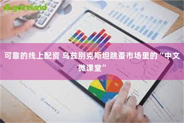 可靠的线上配资 乌兹别克斯坦跳蚤市场里的“中文微课堂”