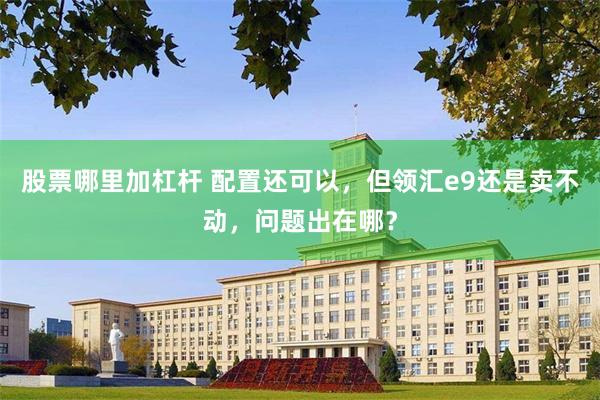 股票哪里加杠杆 配置还可以，但领汇e9还是卖不动，问题出在哪？