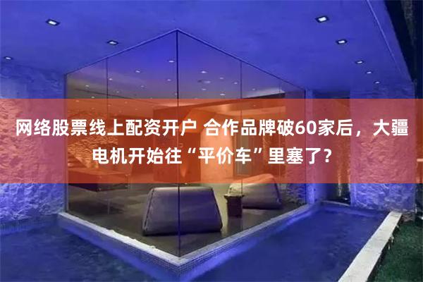 网络股票线上配资开户 合作品牌破60家后，大疆电机开始往“平价车”里塞了？