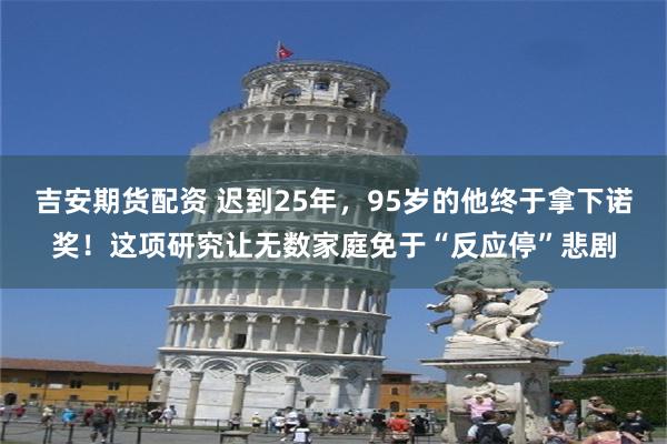 吉安期货配资 迟到25年，95岁的他终于拿下诺奖！这项研究让无数家庭免于“反应停”悲剧