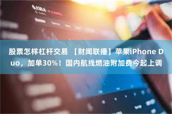 股票怎样杠杆交易 【财闻联播】苹果iPhone Duo，加单30%！国内航线燃油附加费今起上调