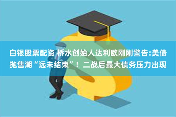 白银股票配资 桥水创始人达利欧刚刚警告:美债抛售潮“远未结束”！二战后最大债务压力出现