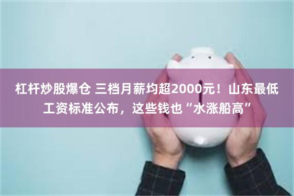 杠杆炒股爆仓 三档月薪均超2000元!山东最低工资标准公布,这些钱也“水涨船高”