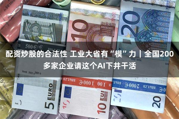 配资炒股的合法性 工业大省有“模”力|全国200多家企业请这个AI下井干活