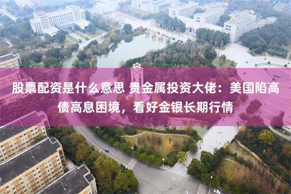 股票配资是什么意思 贵金属投资大佬：美国陷高债高息困境，看好金银长期行情