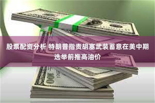 股票配资分析 特朗普指责胡塞武装蓄意在美中期选举前推高油价