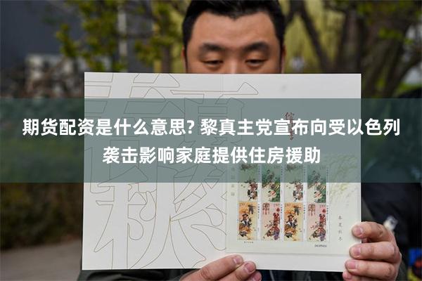 期货配资是什么意思? 黎真主党宣布向受以色列袭击影响家庭提供住房援助