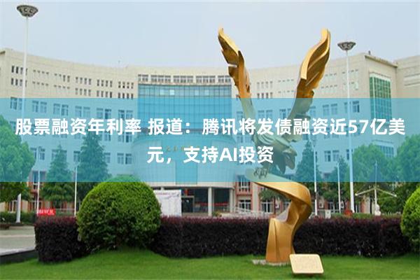 股票融资年利率 报道：腾讯将发债融资近57亿美元，支持AI投资