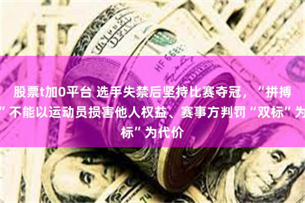 股票t加0平台 选手失禁后坚持比赛夺冠，“拼搏精神”不能以运动员损害他人权益、赛事方判罚“双标”为代价