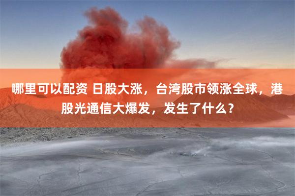 哪里可以配资 日股大涨，台湾股市领涨全球，港股光通信大爆发，发生了什么？
