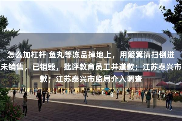 怎么加杠杆 鱼丸等冻品掉地上，用簸箕清扫倒进冰柜；超市：未销售，已销毁，批评教育员工并道歉；江苏泰兴市监局介入调查