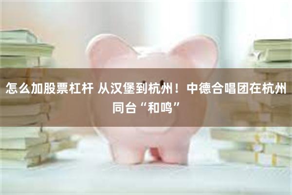 怎么加股票杠杆 从汉堡到杭州！中德合唱团在杭州同台“和鸣”