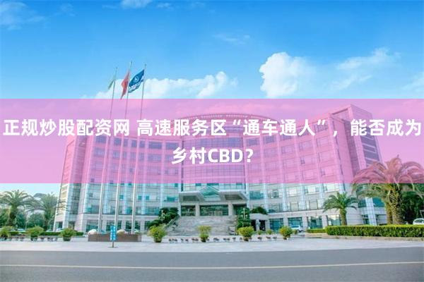 正规炒股配资网 高速服务区“通车通人”,能否成为乡村CBD?