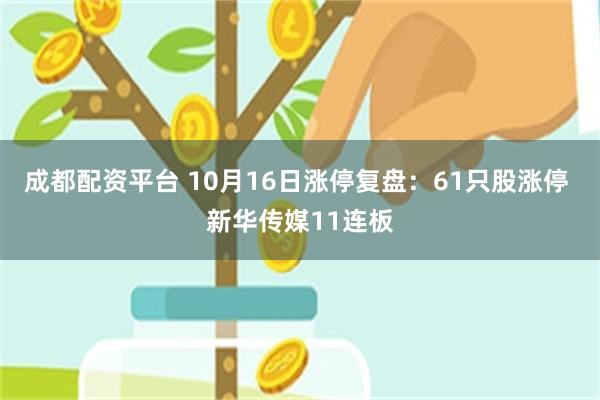 成都配资平台 10月16日涨停复盘：61只股涨停 新华传媒11连板