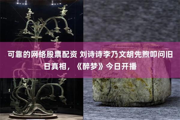 可靠的网络股票配资 刘诗诗李乃文胡先煦叩问旧日真相，《醉梦》今日开播