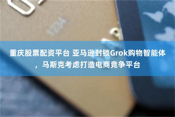 重庆股票配资平台 亚马逊封锁Grok购物智能体，马斯克考虑打造电商竞争平台