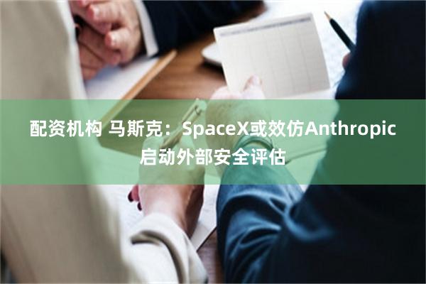 配资机构 马斯克：SpaceX或效仿Anthropic启动外部安全评估